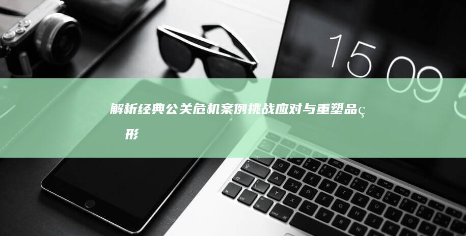 解析经典公关危机案例：挑战、应对与重塑品牌形象