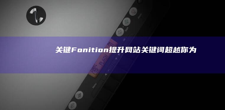 关键 Fonition：提升网站关键词超越你为前十的全方位优化系统