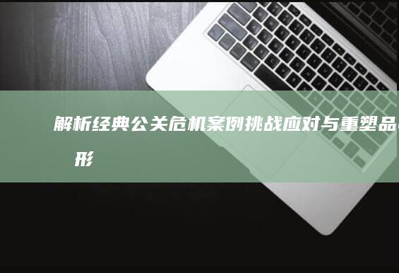 解析经典公关危机案例：挑战、应对与重塑品牌形象