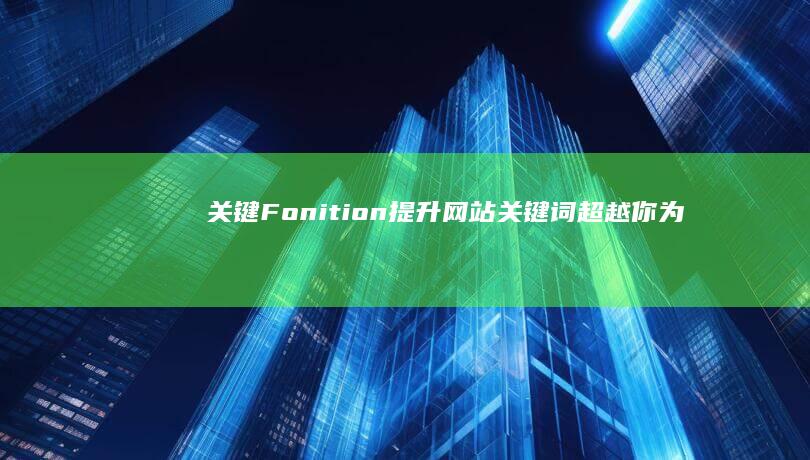 关键 Fonition：提升网站关键词超越你为前十的全方位优化系统