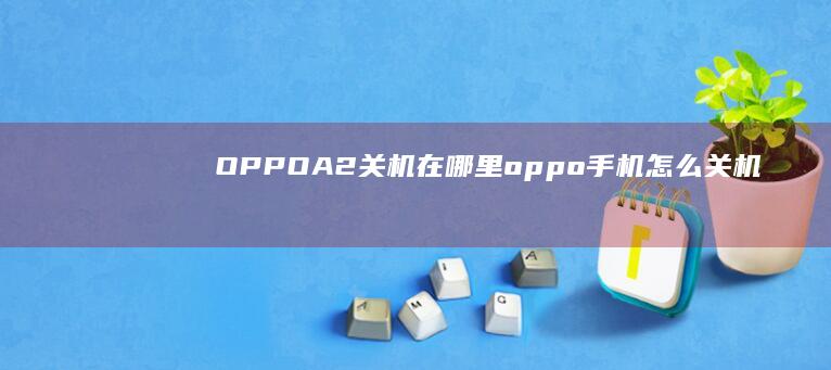 OPPO A2关机在哪里oppo手机怎么关机「OPPO A2关机在哪里」